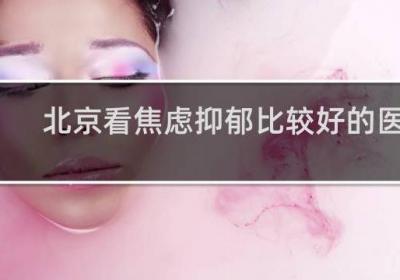 北京看焦慮抑郁比較好的醫(yī)院