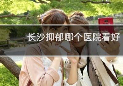 長沙抑郁哪個醫(yī)院看好