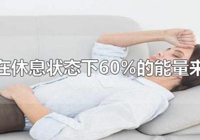 ?人體在休息狀態(tài)下60%的能量來源于（人體在休息狀態(tài)下60%的能量來源于什么）